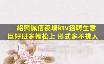 紹興誠信夜場ktv招聘生意巨好班多輕松上 形式多不挑人